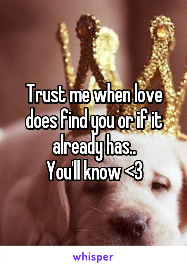 Trust me when love does find you or if it already has..
You'll know <3