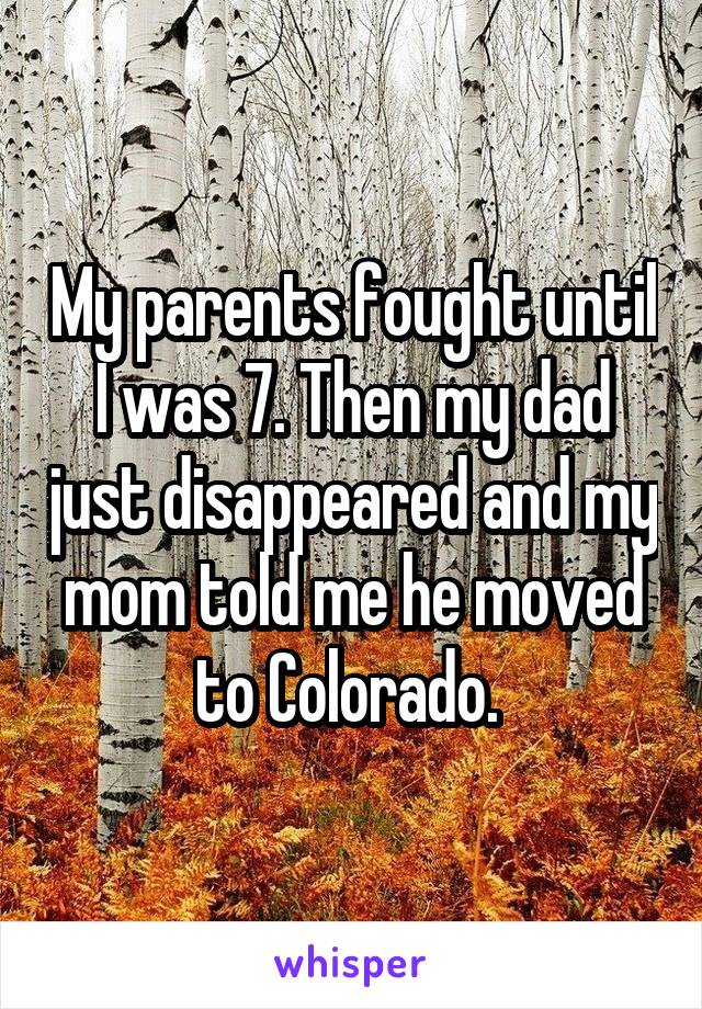 My parents fought until I was 7. Then my dad just disappeared and my mom told me he moved to Colorado. 