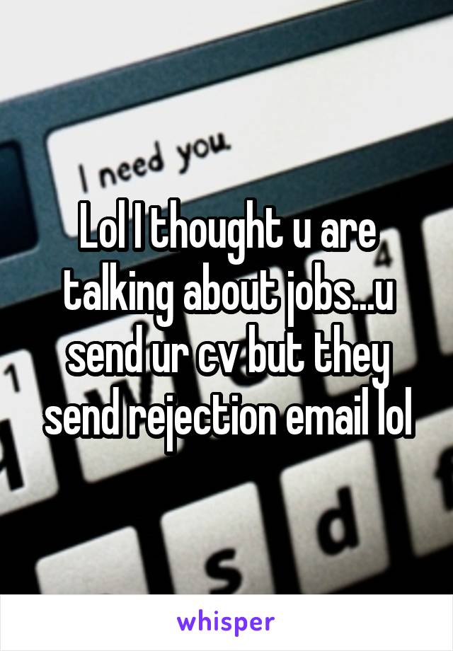 Lol I thought u are talking about jobs...u send ur cv but they send rejection email lol