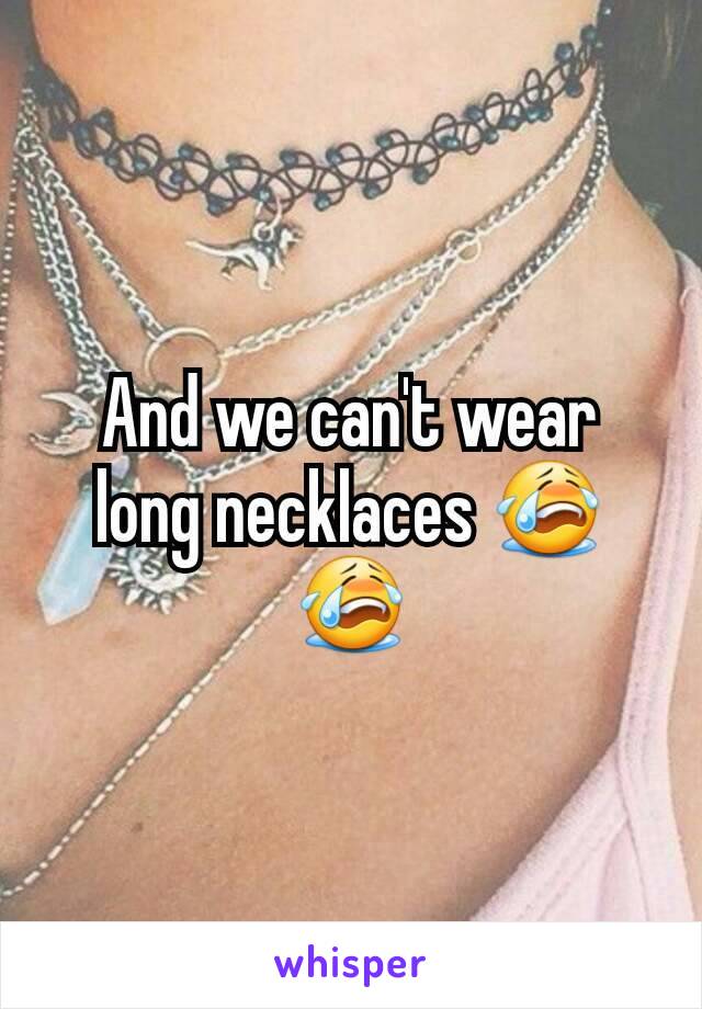 And we can't wear long necklaces 😭😭