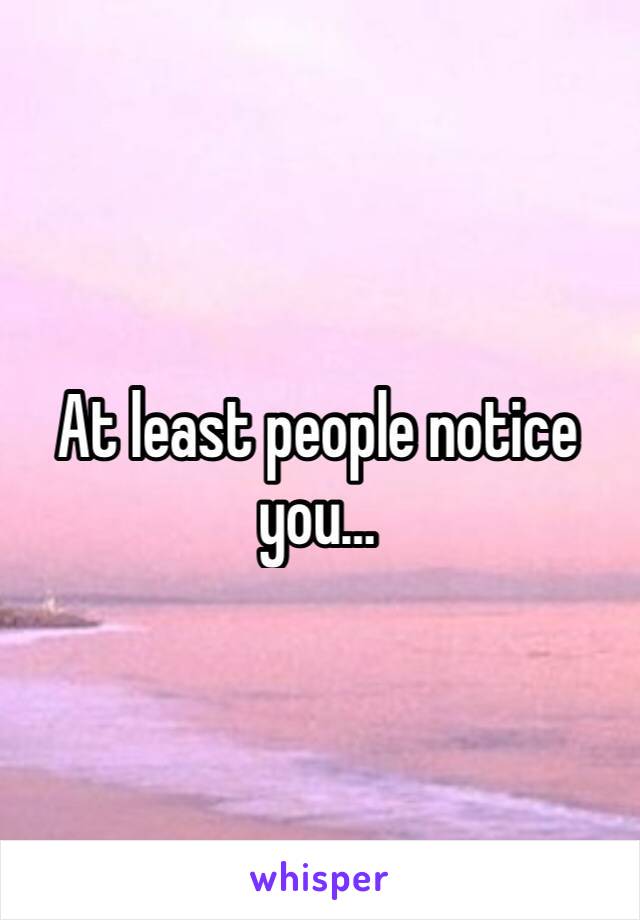 At least people notice you… 