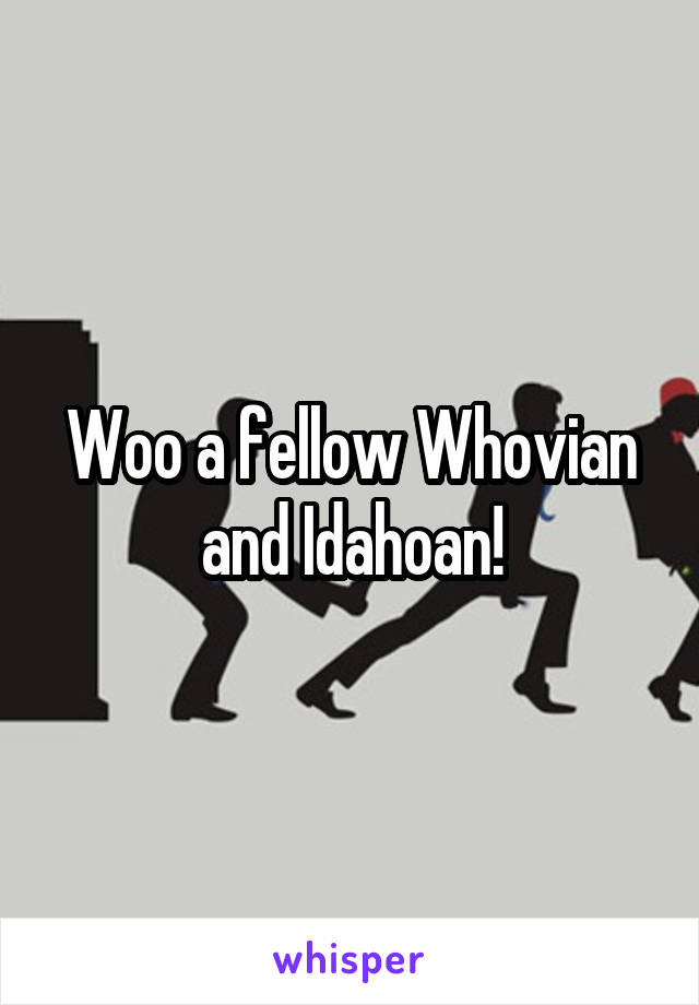 Woo a fellow Whovian and Idahoan!