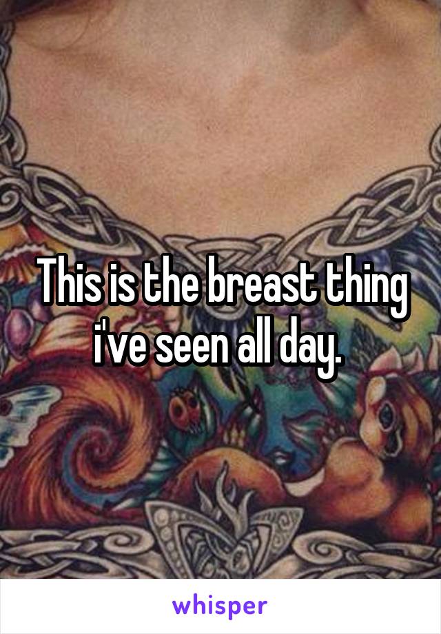 This is the breast thing i've seen all day. 