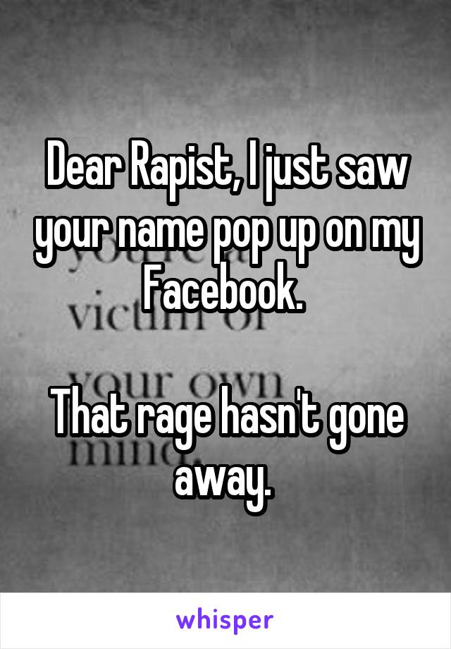 Dear Rapist, I just saw your name pop up on my Facebook. 

That rage hasn't gone away. 