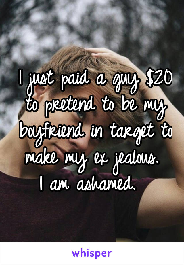 I just paid a guy $20 to pretend to be my boyfriend in target to make my ex jealous. 
I am ashamed.  