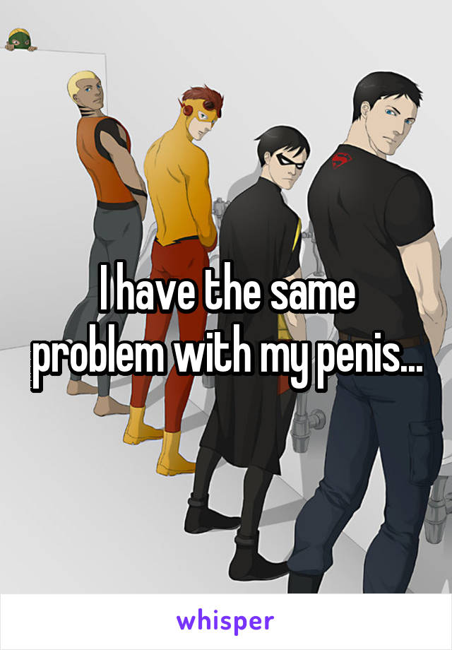 I have the same problem with my penis...