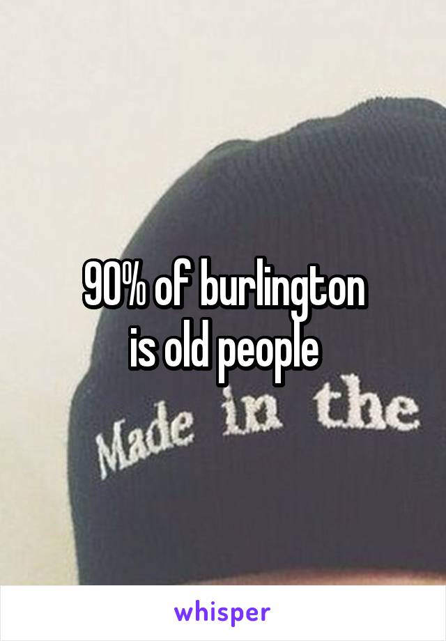 90% of burlington
 is old people 