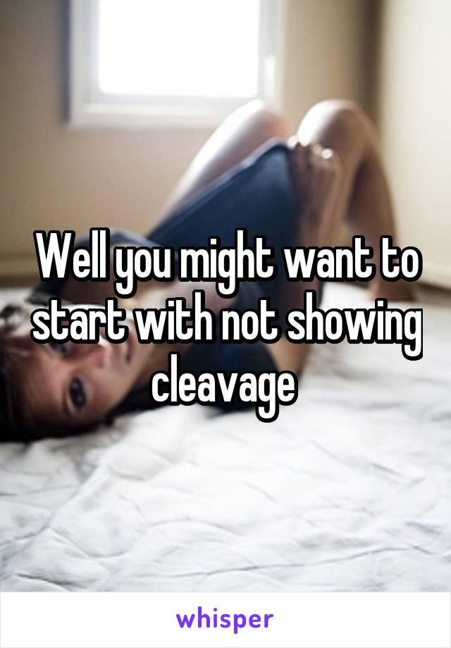 Well you might want to start with not showing cleavage 