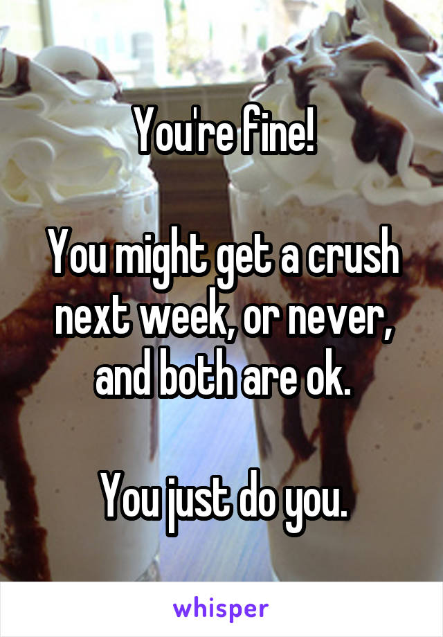 You're fine!

You might get a crush next week, or never, and both are ok.

You just do you.