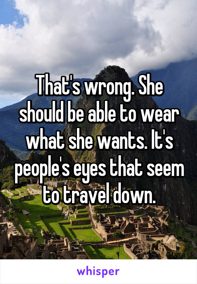 That's wrong. She should be able to wear what she wants. It's people's eyes that seem to travel down.