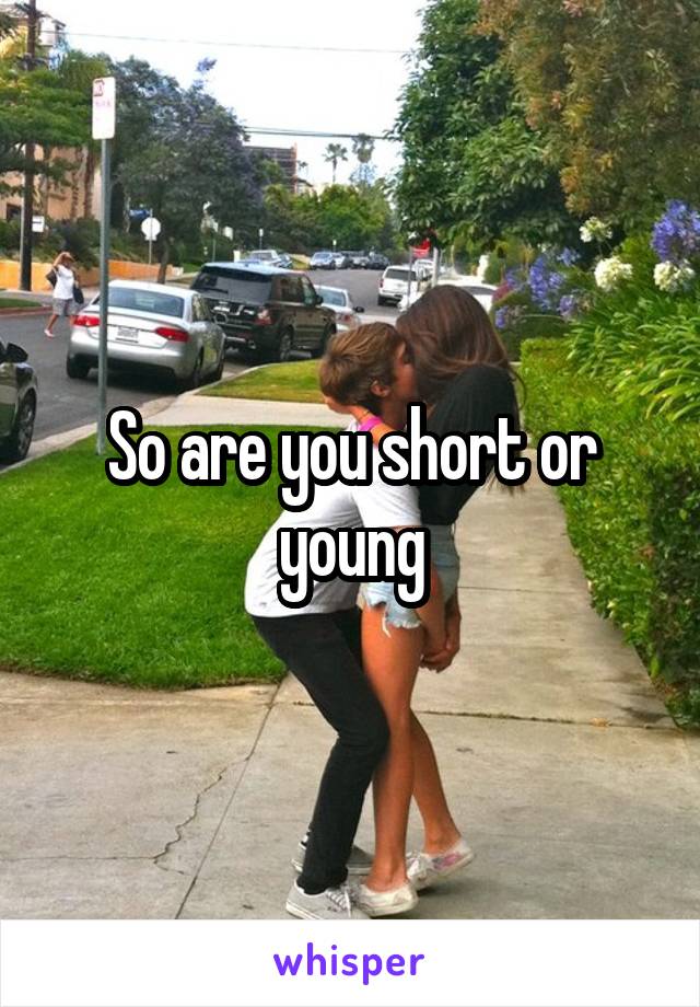 So are you short or young