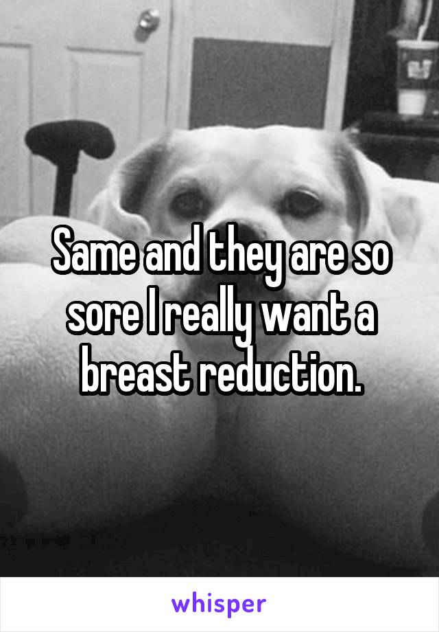 Same and they are so sore I really want a breast reduction.