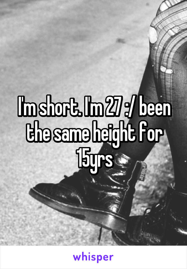 I'm short. I'm 27 :/ been the same height for 15yrs