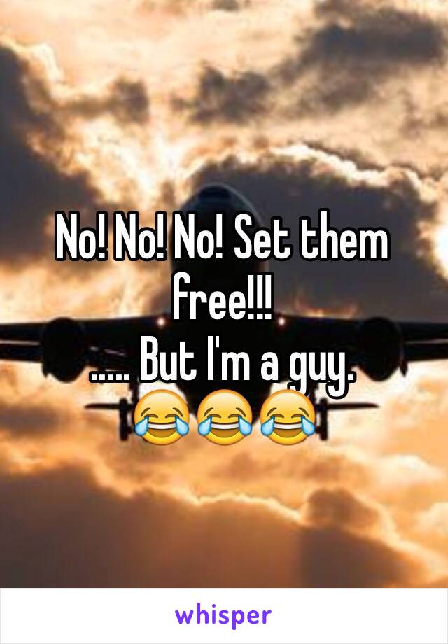 No! No! No! Set them free!!!
..... But I'm a guy.
😂😂😂