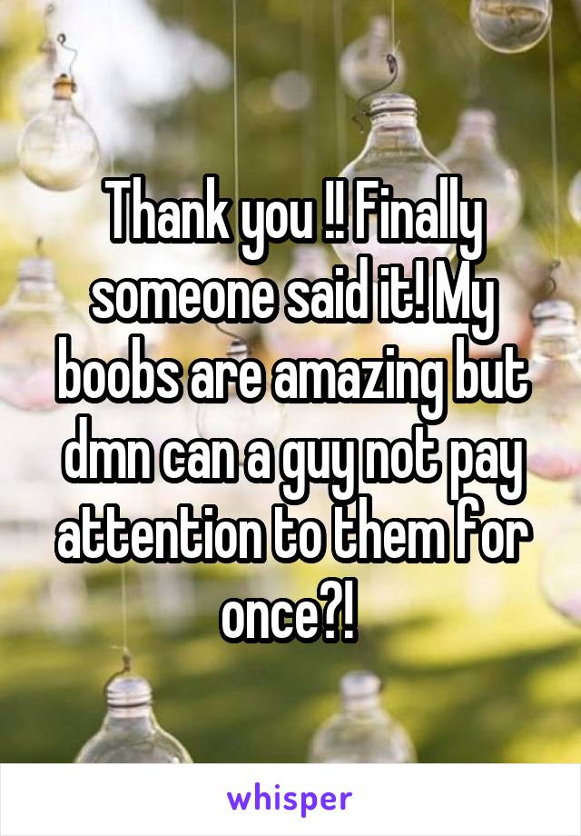 Thank you !! Finally someone said it! My boobs are amazing but dmn can a guy not pay attention to them for once?! 