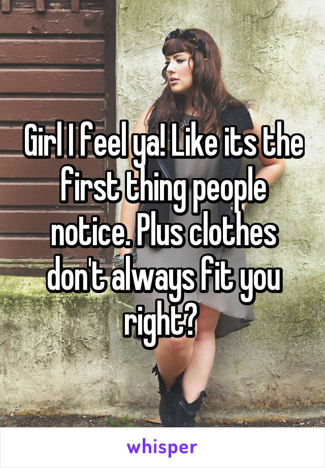 Girl I feel ya! Like its the first thing people notice. Plus clothes don't always fit you right? 