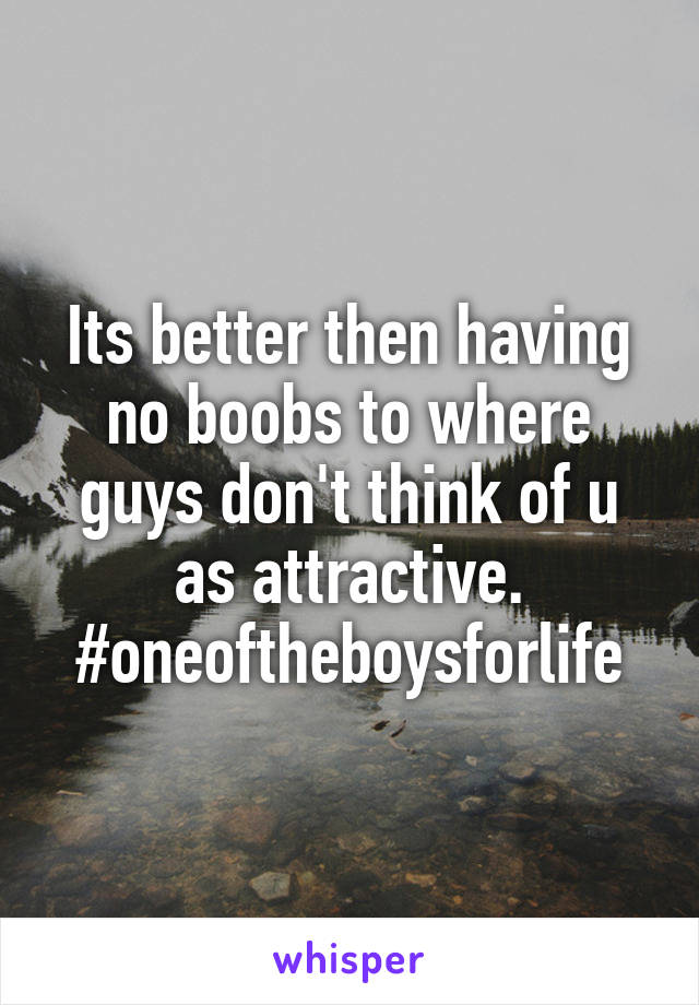 Its better then having no boobs to where guys don't think of u as attractive. #oneoftheboysforlife