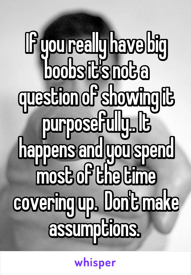 If you really have big boobs it's not a question of showing it purposefully.. It happens and you spend most of the time covering up.  Don't make assumptions. 