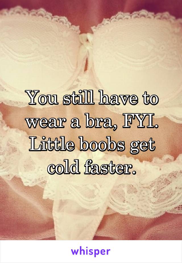 You still have to wear a bra, FYI. Little boobs get cold faster.