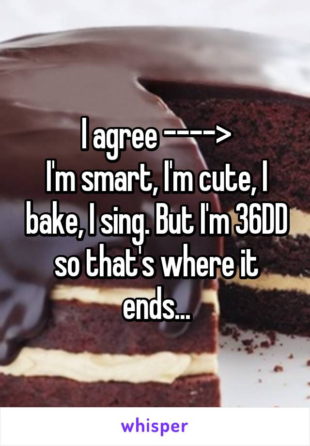 I agree ---->
I'm smart, I'm cute, I bake, I sing. But I'm 36DD so that's where it ends...