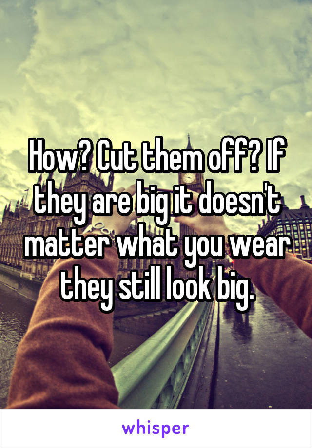 How? Cut them off? If they are big it doesn't matter what you wear they still look big.