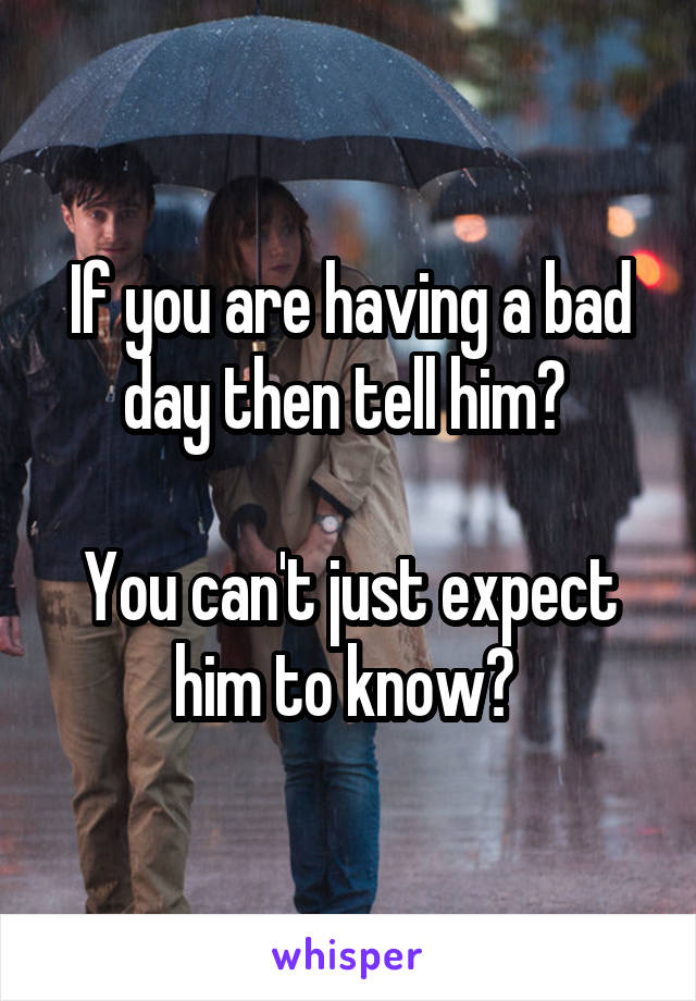If you are having a bad day then tell him? 

You can't just expect him to know? 