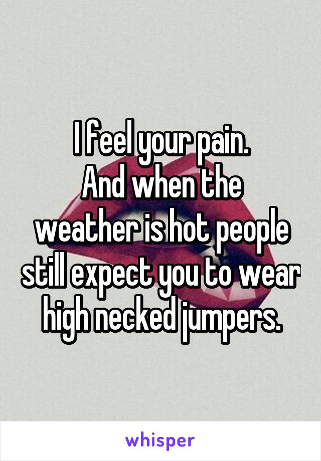 I feel your pain.
And when the weather is hot people still expect you to wear high necked jumpers.