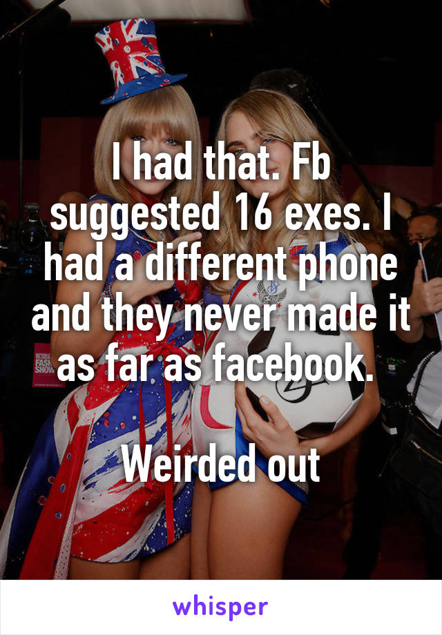 I had that. Fb suggested 16 exes. I had a different phone and they never made it as far as facebook. 

Weirded out