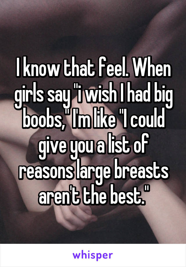 I know that feel. When girls say "i wish I had big boobs," I'm like "I could give you a list of reasons large breasts aren't the best."