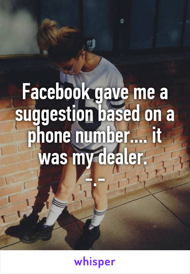 Facebook gave me a suggestion based on a phone number.... it was my dealer. 
-.-