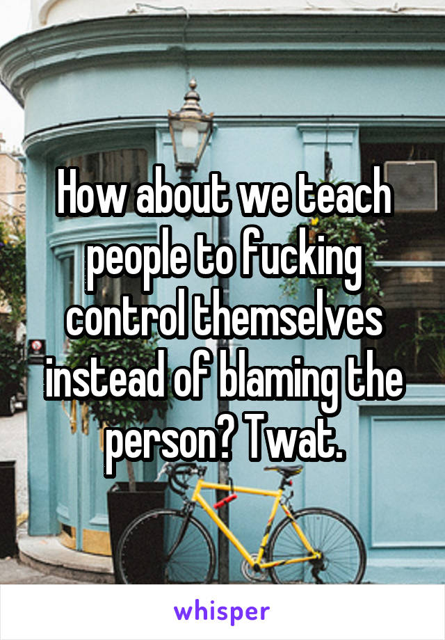 How about we teach people to fucking control themselves instead of blaming the person? Twat.