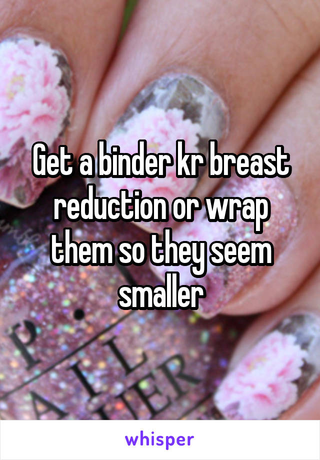 Get a binder kr breast reduction or wrap them so they seem smaller