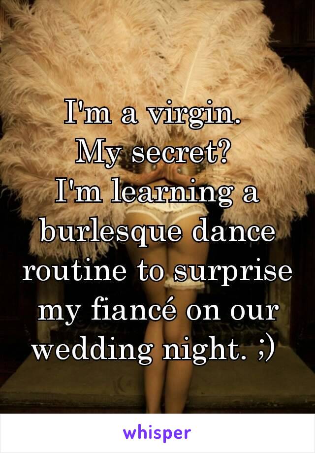 I'm a virgin. 
My secret? 
I'm learning a burlesque dance routine to surprise my fiancé on our wedding night. ;) 