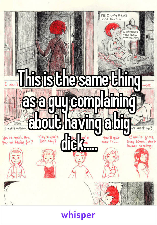 This is the same thing as a guy complaining about having a big dick.....