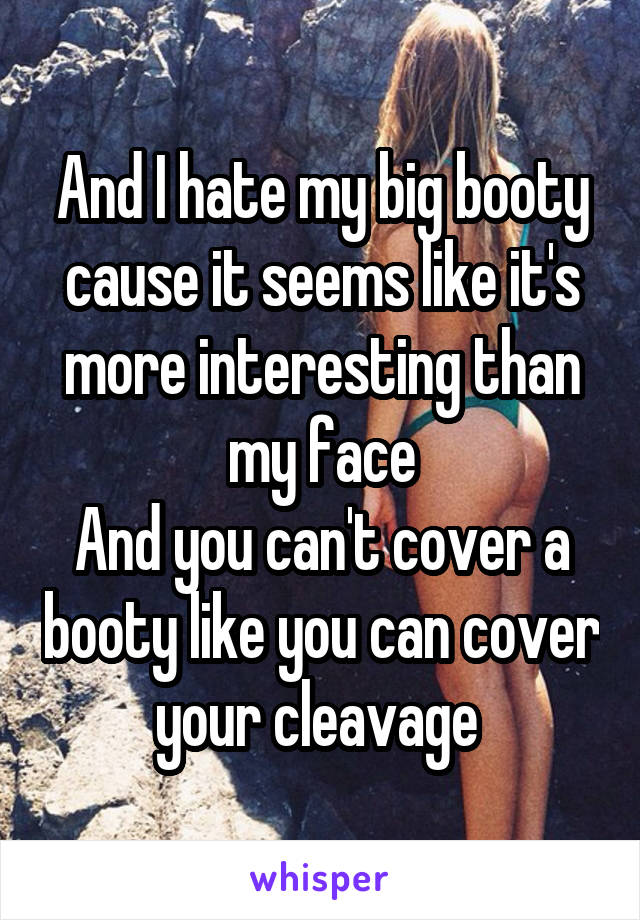 And I hate my big booty cause it seems like it's more interesting than my face
And you can't cover a booty like you can cover your cleavage 