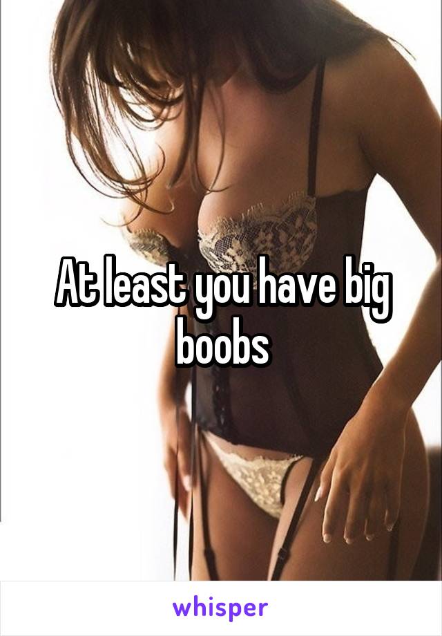 At least you have big boobs