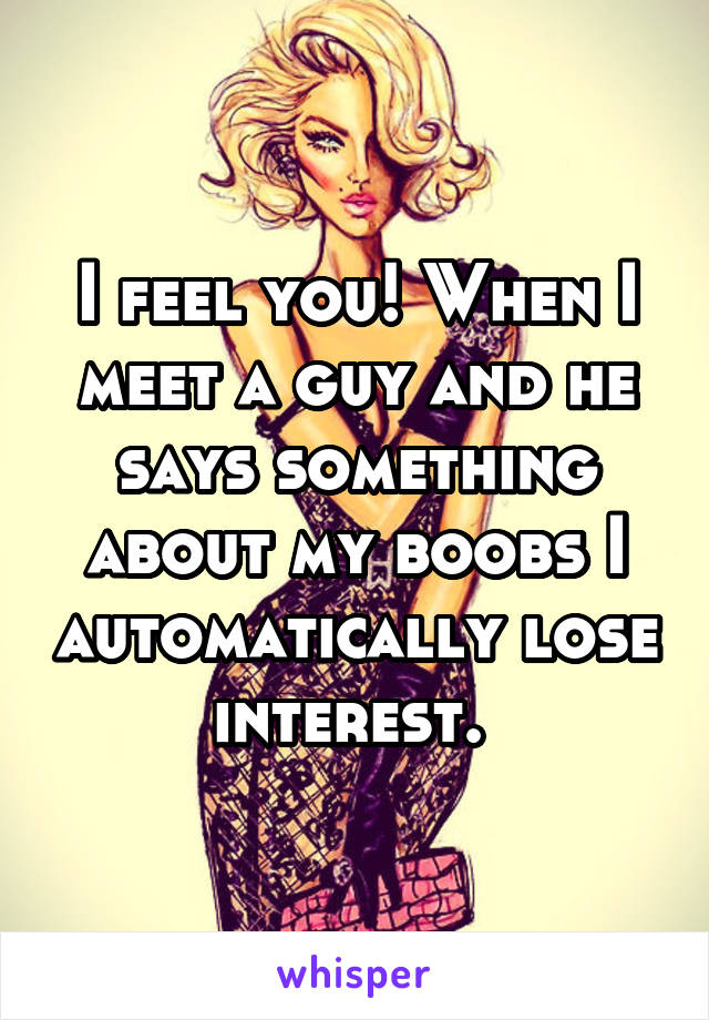 I feel you! When I meet a guy and he says something about my boobs I automatically lose interest. 