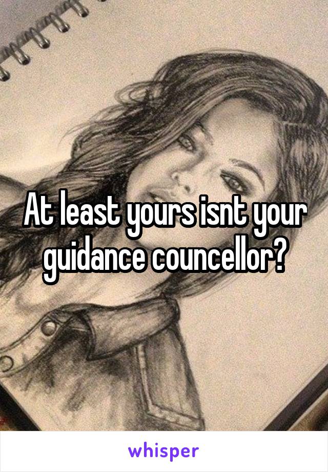 At least yours isnt your guidance councellor😂