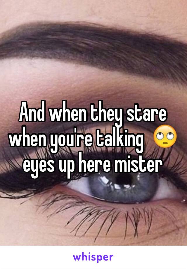 And when they stare when you're talking  🙄 eyes up here mister