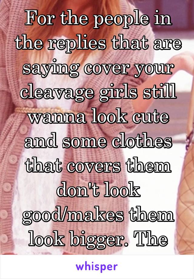 For the people in the replies that are saying cover your cleavage girls still wanna look cute and some clothes that covers them don't look good/makes them look bigger. The fucking struggle!!