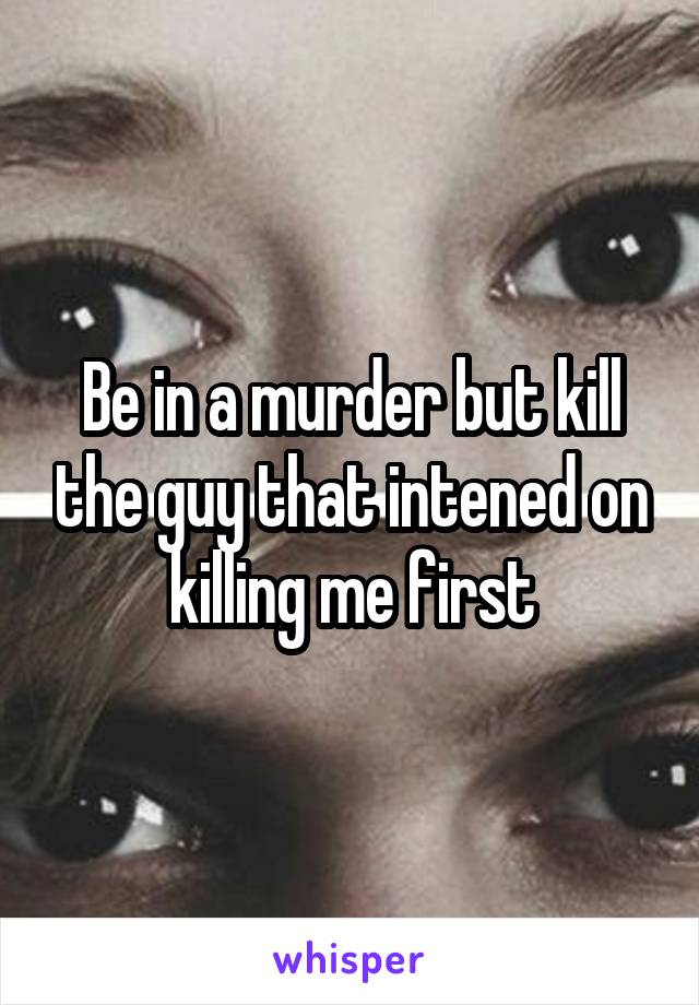 Be in a murder but kill the guy that intened on killing me first