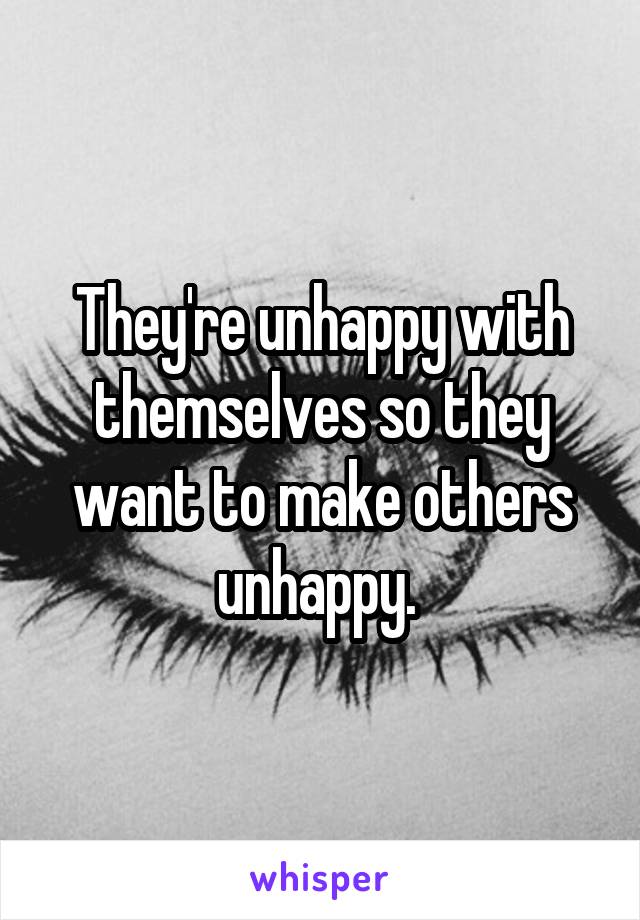 They're unhappy with themselves so they want to make others unhappy. 