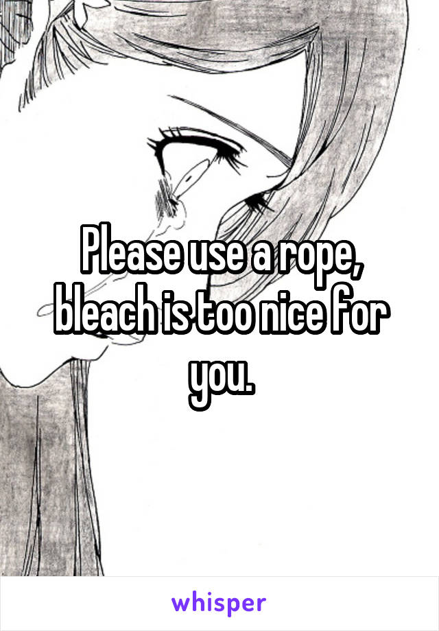 Please use a rope, bleach is too nice for you.