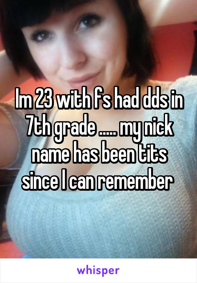 Im 23 with fs had dds in 7th grade ..... my nick name has been tits since I can remember 