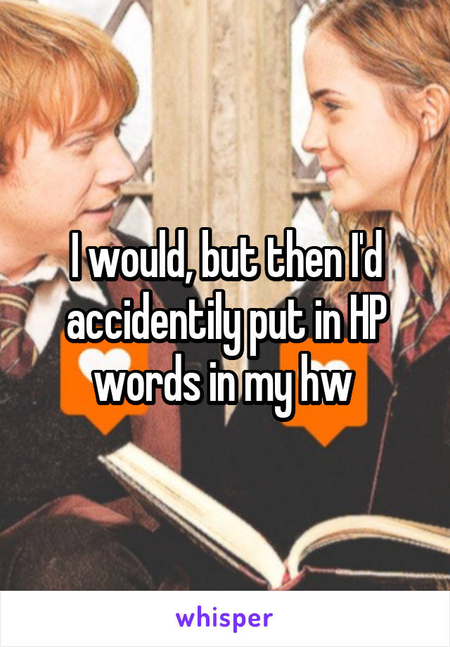 I would, but then I'd accidentily put in HP words in my hw 