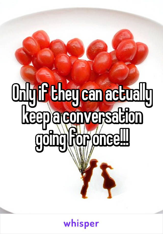 Only if they can actually keep a conversation going for once!!!