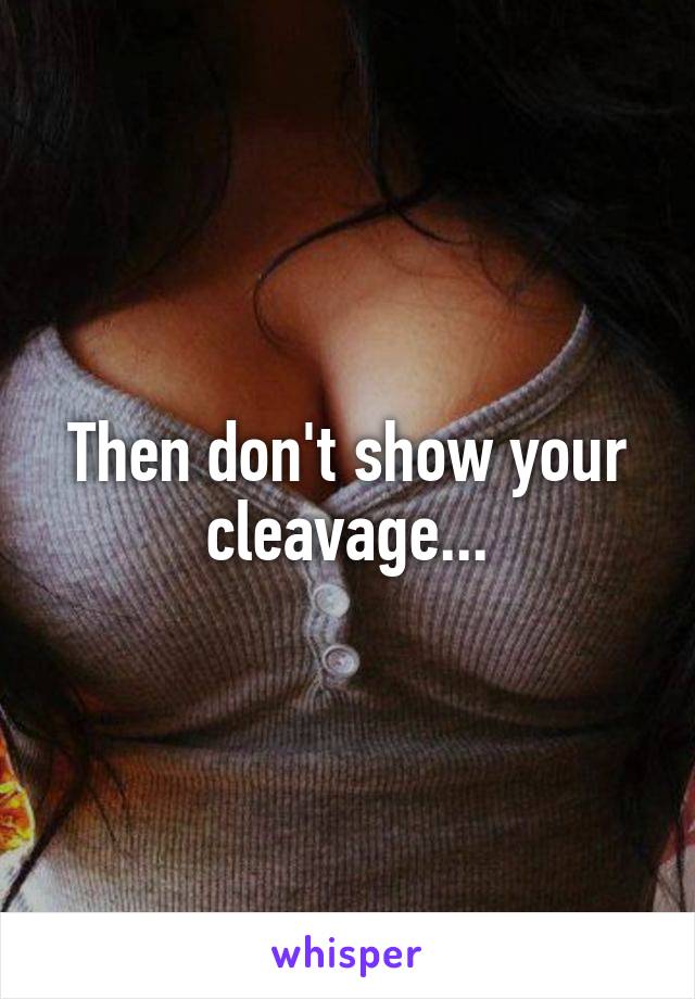 Then don't show your cleavage...