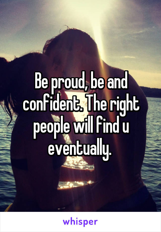 Be proud, be and confident. The right people will find u eventually. 