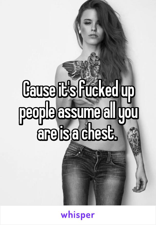 Cause it's fucked up people assume all you are is a chest. 