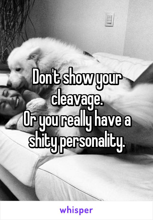 Don't show your cleavage.
Or you really have a shity personality.